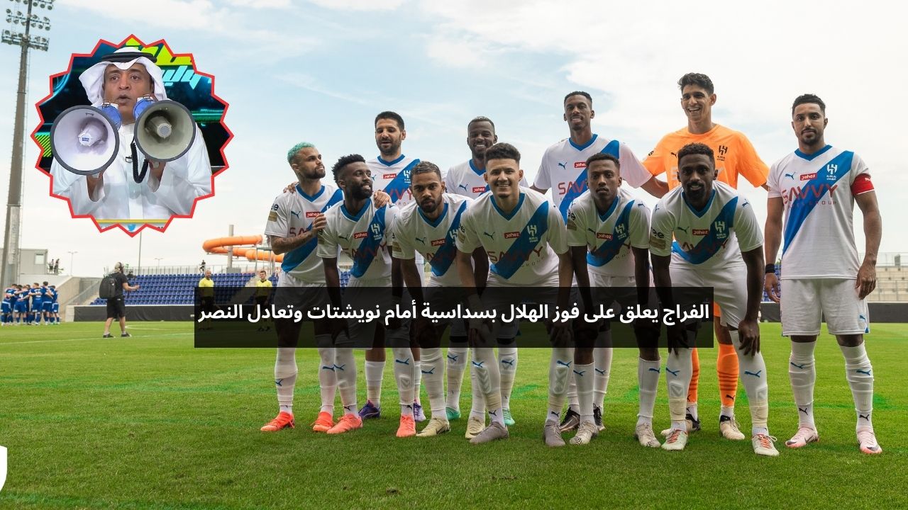 الفراج يعلق على فوز الهلال بسداسية أمام نويشتات وتعادل النصر