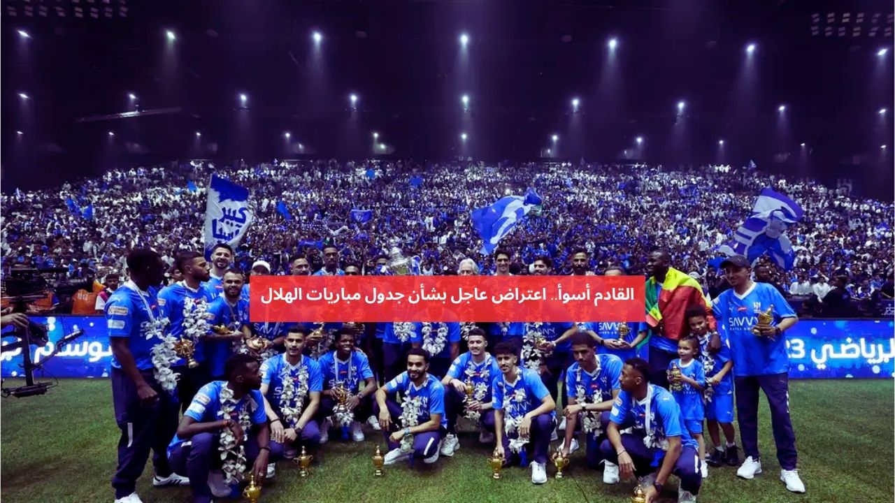 القادم أسوأ.. اعتراض عاجل بشأن جدول مباريات الهلال