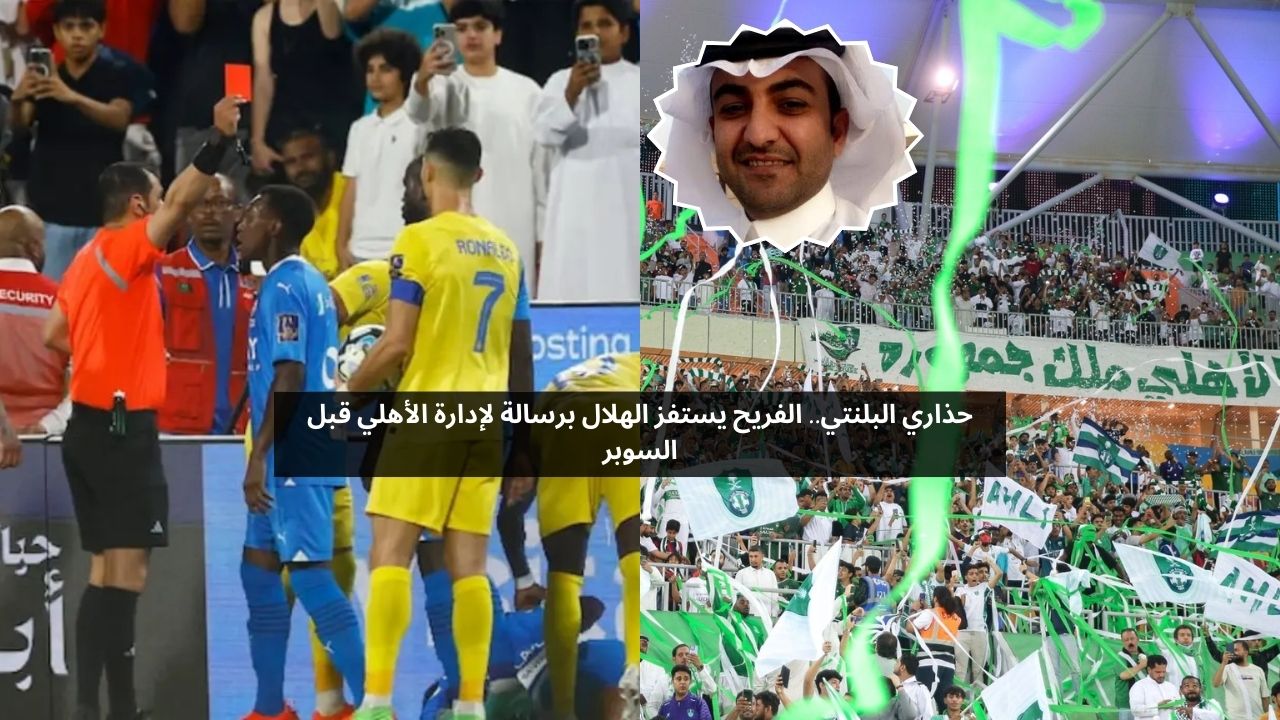 حذاري اللوبي.. الفريح يستفز الهلال برسالة لإدارة الأهلي قبل السوبر