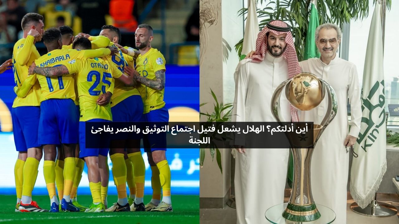 أين أدلتكم.. الهلال يشعل فتيل اجتماع التوثيق والنصر يفاجئ اللجنة