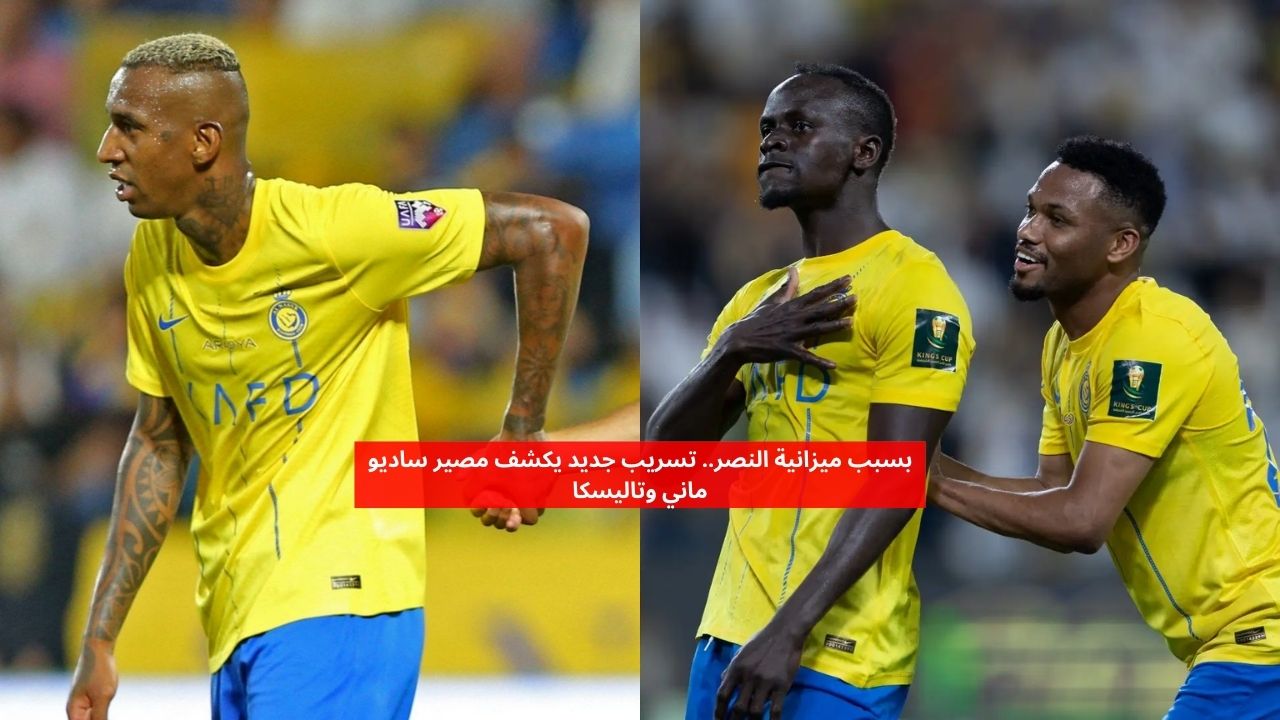 بسبب ميزانية النصر.. تسريب جديد يكشف مصير ساديو ماني وتاليسكا