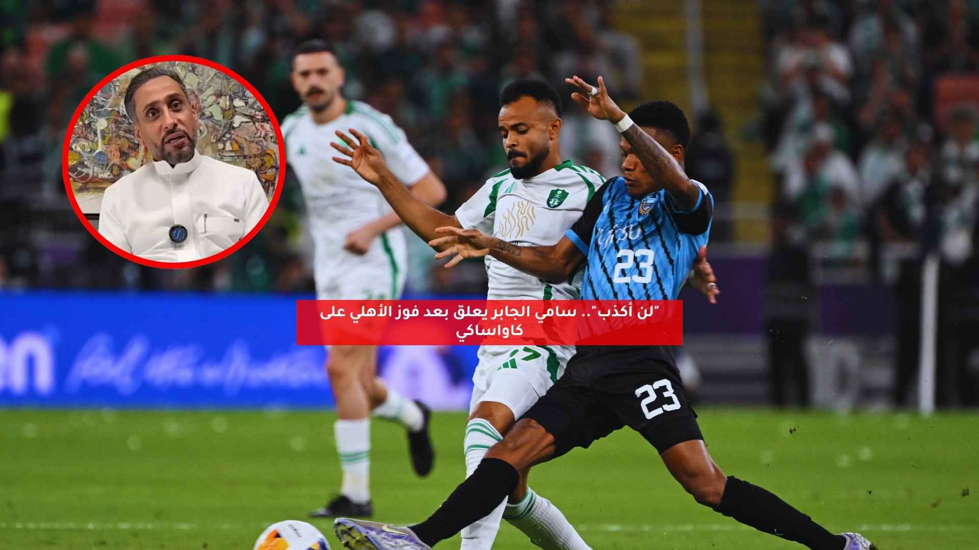 "لن أكذب".. سامي الجابر يعلق بعد فوز الأهلي على كاواساكي 5 “لن أكذب”.. سامي الجابر يعلق بعد فوز الأهلي على كاواساكي