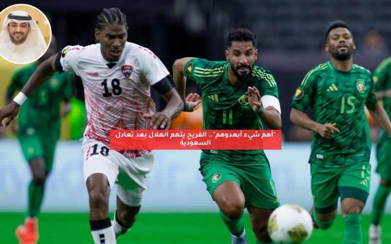 “أهم شيء أبعدوهم”.. الفريح يتهم الهلال بعد تعادل السعودية