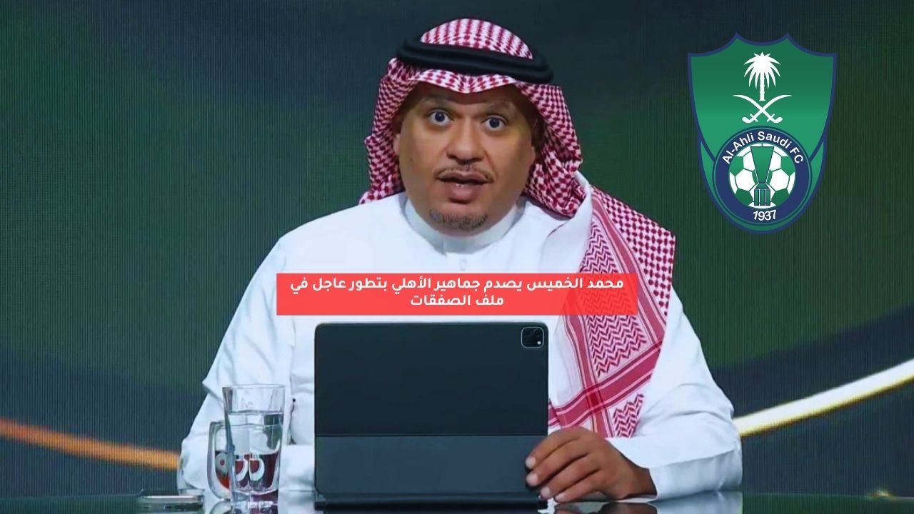 محمد الخميس يصدم جماهير الأهلي بتطور عاجل في ملف الصفقات 5 محمد الخميس يصدم جماهير الأهلي بتطور عاجل في ملف الصفقات