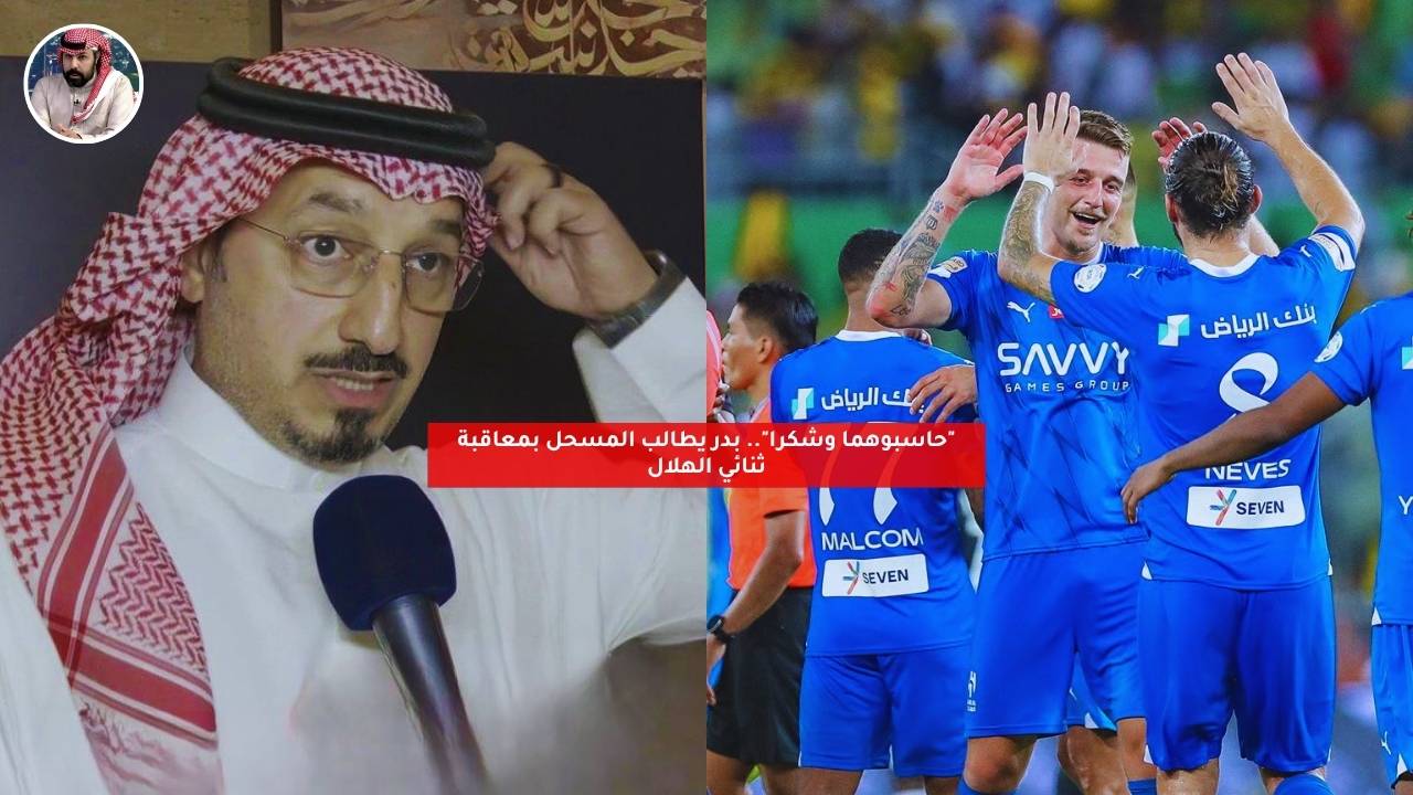 “حاسبوهما وشكرا”.. البدر يطالب المسحل بمعاقبة ثنائي الهلال